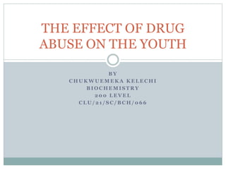 B Y
C H U K W U E M E K A K E L E C H I
B I O C H E M I S T R Y
2 0 0 L E V E L
C L U / 2 1 / S C / B C H / 0 6 6
THE EFFECT OF DRUG
ABUSE ON THE YOUTH
 