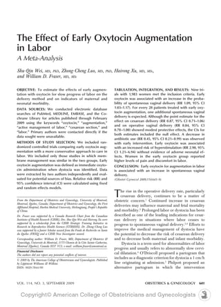 The Effect of Early Oxytocin Augmentation
in Labor
A Meta-Analysis
Shu-Qin Wei, MD, PhD, Zhong-Cheng Luo,                                MD, PhD,    Hairong Xu,     MD, MSc,
and William D. Fraser, MD, MSc

OBJECTIVE: To estimate the effects of early augmen-                               TABULATION, INTEGRATION, AND RESULTS: Nine tri-
tation with oxytocin for slow progress of labor on the                            als with 1,983 women met the inclusion criteria. Early
delivery method and on indicators of maternal and                                 oxytocin was associated with an increase in the proba-
neonatal morbidity.                                                               bility of spontaneous vaginal delivery (RR 1.09, 95% CI
DATA SOURCES: We conducted electronic database                                    1.03–1.17). For every 20 patients treated with early oxy-
searches of PubMed, MEDLINE, EMBASE, and the Co-                                  tocin augmentation, one additional spontaneous vaginal
chrane Library for articles published through February                            delivery is expected. Although the point estimate for the
                                                                                  effect on cesarean delivery (RR 0.87, 95% CI 0.71–1.06)
2009 using the keywords “oxytocin,” “augmentation,”
                                                                                  and on operative vaginal delivery (RR 0.84, 95% CI
“active management of labor,” “cesarean section,” and
                                                                                  0.70 –1.00) showed modest protective effects, the CIs for
“labor.” Primary authors were contacted directly if the
                                                                                  both estimates included the null effect. A decrease in
data sought were unavailable.
                                                                                  antibiotic use (RR 0.45, 95% CI 0.21– 0.99) was observed
METHODS OF STUDY SELECTION: We included ran-                                      with early intervention. Early oxytocin was associated
domized controlled trials comparing early oxytocin aug-                           with an increased risk of hyperstimulation (RR 2.90, 95%
mentation with a more conservative approach to care in                            CI 1.21– 6.94) without evidence of adverse neonatal ef-
labor. We included only those studies in which mem-                               fects. Women in the early oxytocin group reported
brane management was similar in the two groups. Early                             higher levels of pain and discomfort in labor.
oxytocin augmentation was defined as immediate oxyto-                             CONCLUSION: Early oxytocin for augmentation in labor
cin administration when dystocia was identified. Data                             is associated with an increase in spontaneous vaginal
were extracted by two authors independently and eval-                             delivery.
uated for potential sources of bias. Relative risk (RR) and                       (Obstet Gynecol 2009;114:641–9)
95% confidence interval (CI) were calculated using fixed
and random effects models.


From the Department of Obstetrics and Gynecology, University of Montreal,
                                                                                  T   he rise in the operative delivery rate, particularly
                                                                                      cesarean delivery, continues to be a matter of
                                                                                  obstetric concern.1 Continued increase in cesarean
Montreal, Quebec, Canada; Department of Obstetrics and Gynecology, the First
Affiliated Hospital, Harbin Medical University, Heilongjiang, People’s Republic
                                                                                  deliveries may influence maternal and fetal mortality
of China.                                                                         and morbidity.2 Prolonged labor or dystocia has been
Dr. Fraser was supported by a Canada Research Chair from the Canadian             described as one of the leading indications for cesar-
Institutes of Health Research (CIHR), Drs. Shu-Qin Wei and Hairong Xu were        ean delivery in situations where labor ceases to
supported by a scholarship from the CIHR Strategic Training Initiative in
Research in Reproductive Health Sciences (STIRRHS). Dr. Zhong-Cheng Luo
                                                                                  progress to spontaneous vaginal delivery.3,4 Efforts to
was supported by a Junior Scholar award from the Fonds de Recherche en Sante      improve the medical management of dystocia have
du Quebec (FRSQ) and a CIHR New Investigator award.                               the potential to decrease the risk of cesarean delivery
Corresponding author: William D. Fraser, MD, Department of Obstetrics &           and to decrease both maternal and infant morbidity.
Gynecology, Université de Montréal, 3175 Chemin de la Côte Sainte-Catherine,           Dystocia is a term used for abnormalities of labor
Montreal (Quebec), Canada H3T 1C5; e-mail: william.fraser@umontreal.ca.
                                                                                  progress and usually refers to abnormally slow cervi-
Financial Disclosure
The authors did not report any potential conflicts of interest.
                                                                                  cal dilatation.4 O’Driscoll proposed a partogram that
                                                                                  includes as a diagnostic criterion for dystocia a 1 cm/h
© 2009 by The American College of Obstetricians and Gynecologists. Published
by Lippincott Williams & Wilkins.                                                 line originating at admission.5 Philpott proposed an
ISSN: 0029-7844/09                                                                alternative partogram in which the intervention



VOL. 114, NO. 3, SEPTEMBER 2009                                                                       OBSTETRICS & GYNECOLOGY          641
 