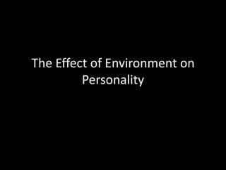 The Effect of Environment on
         Personality
 