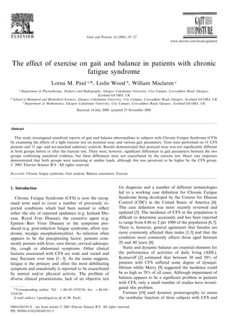Gait and Posture 14 (2001) 19–27
The effect of exercise on gait and balance in patients with chronic
fatigue syndrome
Lorna M. Paul a,
*, Leslie Wood b
, William Maclaren c
a
Department of Physiotherapy, Podiatry and Radiography, Glasgow Caledonian Uni6ersity, City Campus, Cowcaddens Road, Glasgow,
Scotland G4 OBA, UK
b
School of Biological and Biomedical Sciences, Glasgow Caledonian Uni6ersity, City Campus, Cowcaddens Road, Glasgow, Scotland G4 OBA, UK
c
Department of Mathematics, Glasgow Caledonian Uni6ersity, City Campus, Cowcaddens Road, Glasgow, Scotland G4 OBA, UK
Received 14 July 2000; accepted 25 November 2000
Abstract
This study investigated anecdotal reports of gait and balance abnormalities in subjects with Chronic Fatigue Syndrome (CFS)
by examining the effects of a light exercise test on postural sway and various gait parameters. Tests were performed on 11 CFS
patients and 11 age- and sex-matched sedentary controls. Results demonstrated that postural sway was not signiﬁcantly different
in both groups before or after the exercise test. There were, however, signiﬁcant differences in gait parameters between the two
groups conﬁrming anecdotal evidence, but these differences were not exacerbated by the exercise test. Heart rate responses
demonstrated that both groups were exercising at similar loads, although this was perceived to be higher by the CFS group.
© 2001 Elsevier Science B.V. All rights reserved.
Keywords: Chronic fatigue syndrome; Gait analysis; Balance assessment; Exercise
www.elsevier.com/locate/gaitpost
1. Introduction
Chronic Fatigue Syndrome (CFS) is now the recog-
nised term used to cover a number of previously re-
ported conditions which had been named to reﬂect
either the site of reported epidemics (e.g. Iceland Dis-
ease, Royal Free Disease), the causative agent (e.g.
Epstein–Barr Virus Disease) or the symptoms pro-
duced (e.g. post-infection fatigue syndrome, effort syn-
drome, myalgic encephalomyelitis). As infection often
appears to be the precipitating factor, patients com-
monly present with fever, sore throat, cervical adenopa-
thy, cough or abdominal symptoms. Other clinical
features associated with CFS are wide and varied and
may ﬂuctuate over time [1–3]. As the name suggests,
fatigue is the primary and often the most debilitating
symptom and anecdotally is reported to be exacerbated
by mental and/or physical activity. The problem of
diverse clinical presentations, lack of an objective test
for diagnosis and a number of different terminologies
led to a working case deﬁnition for Chronic Fatigue
Syndrome being developed by the Centres for Disease
Control (CDC) in the United States of America [4].
This case deﬁnition was more recently reviewed and
updated [5]. The incidence of CFS in the population is
difﬁcult to determine accurately and has been reported
to range from 0.86 to 2 per 1000 of the population [6,7].
There is, however, general agreement that females are
more commonly affected than males [1,3] and that the
condition most commonly affects those aged between
20 and 40 years [8].
Static and dynamic balance are essential elements for
the performance of activities of daily living (ADL).
Komaroff [2] estimated that between 30 and 50% of
patients with CFS suffered some degree of dysequi-
librium whilst Merry [9] suggested the incidence could
be as high as 70% of all cases. Although impairment of
balance appears to be a signiﬁcant problem in patients
with CFS, only a small number of studies have investi-
gated this problem.
Furman [10] used dynamic posturography to assess
the vestibular function of three subjects with CFS and
* Corresponding author. Tel.: +44-141-3318136; fax: +44-141-
3318130.
E-mail address: l.paul@gcal.ac.uk (L.M. Paul).
0966-6362/01/$ - see front matter © 2001 Elsevier Science B.V. All rights reserved.
PII: S0966-6362(00)00105-3
 
