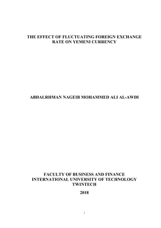 i
THE EFFECT OF FLUCTUATING FOREIGN EXCHANGE
RATE ON YEMENI CURRENCY
ABDALRHMAN NAGEIB MOHAMMED ALI AL-AWDI
FACULTY OF BUSINESS AND FINANCE
INTERNATIONAL UNIVERSITY OF TECHNOLOGY
TWINTECH
2018
 