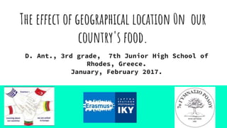 The effect of geographical location 0n our
country's food.
D. Ant., 3rd grade, 7th Junior High School of
Rhodes, Greece.
January, February 2017.
 