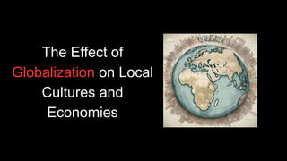 The Effect of
Globalization on Local
Cultures and
Economies
 