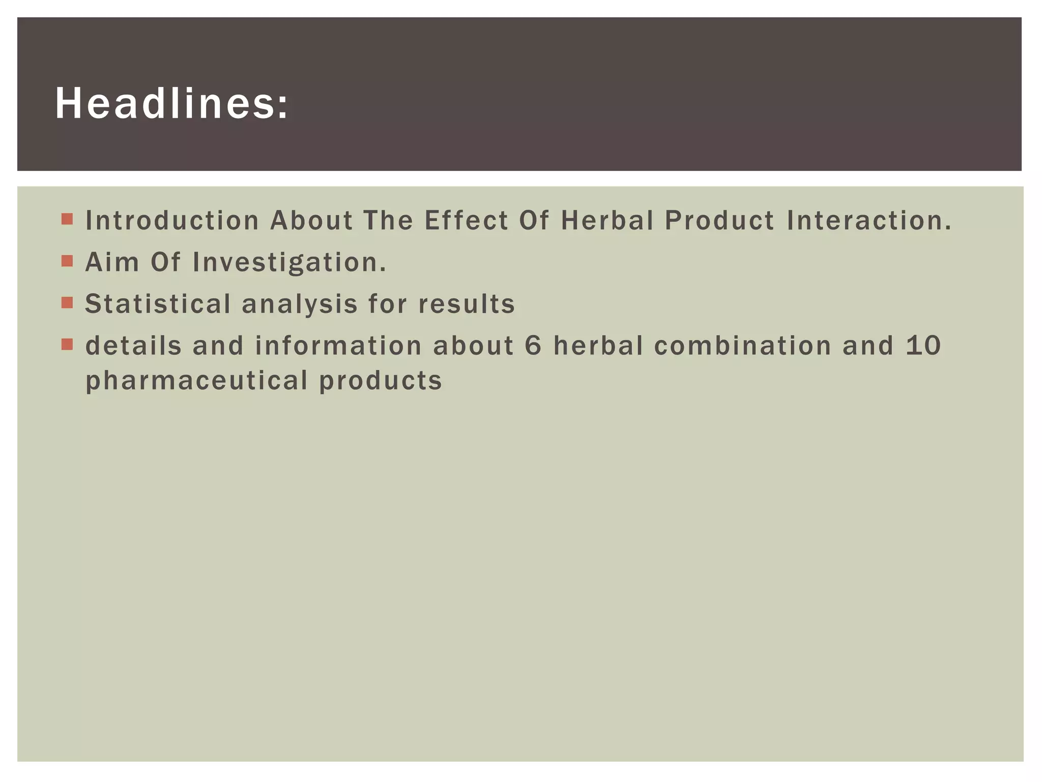 Introduction About The Effect Of Herbal Product Interaction.
 Aim Of Investigation.
 Statistical analysis for results
 details and information about 6 herbal combination and 10
pharmaceutical products
Headlines:
 