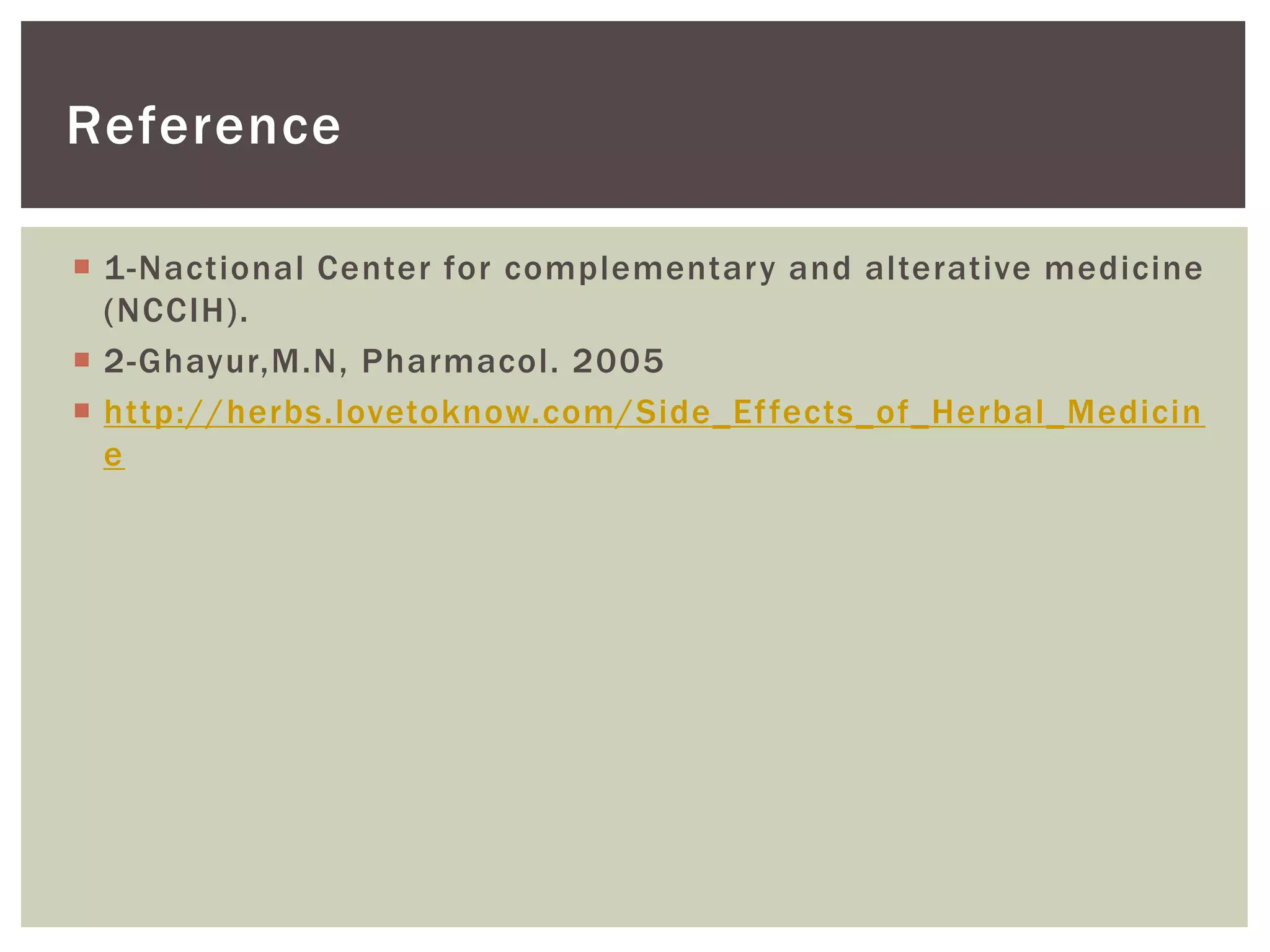  1-Nactional Center for complementary and alterative medicine
(NCCIH).
 2-Ghayur,M.N, Pharmacol. 2005
 http://herbs.lovetoknow.com/Side_Effects_of_Herbal_Medicin
e
Reference
 