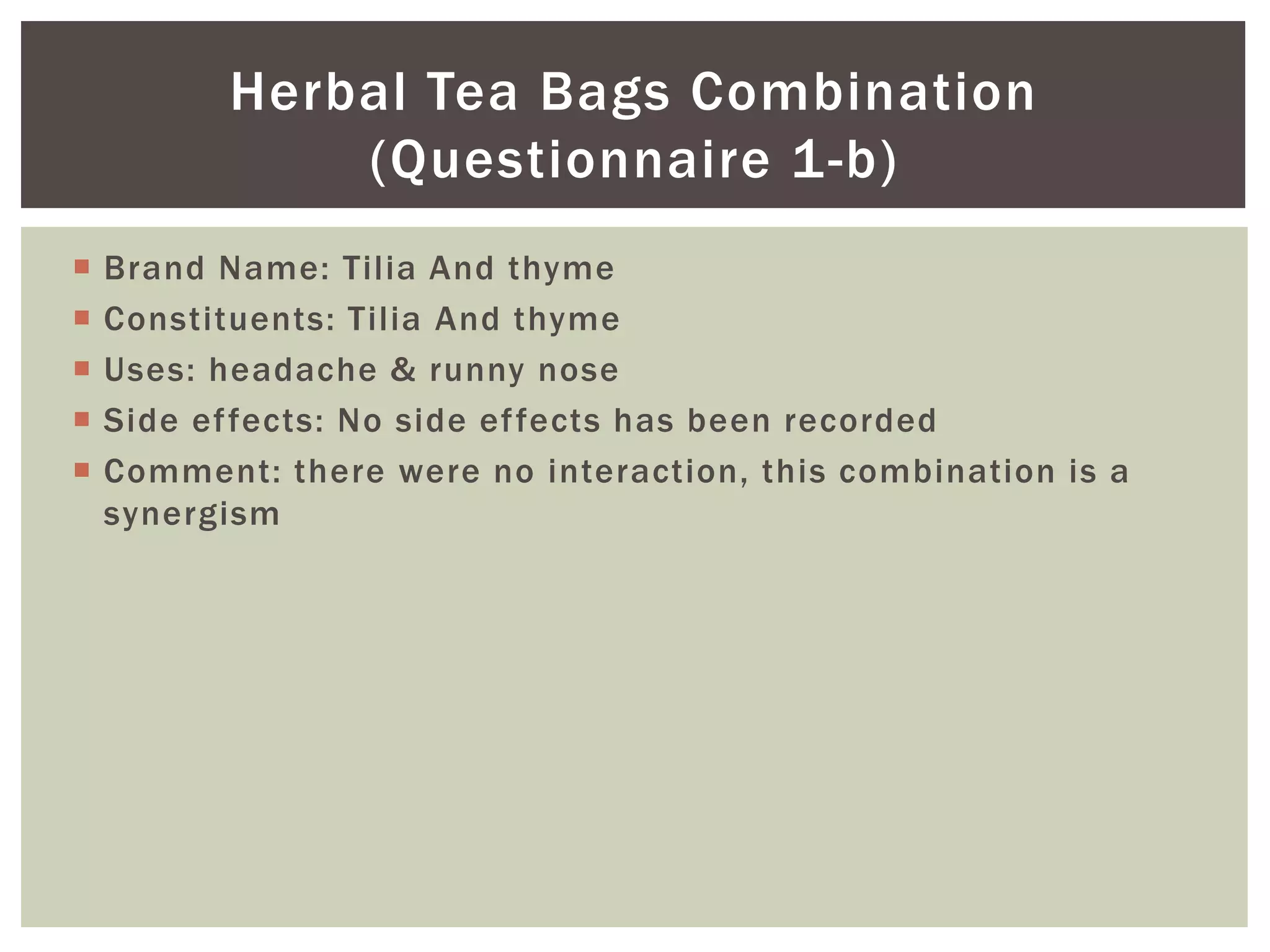  Brand Name: Tilia And thyme
 Constituents: Tilia And thyme
 Uses: headache & runny nose
 Side effects: No side effects has been recorded
 Comment: there were no interaction, this combination is a
synergism
Herbal Tea Bags Combination
(Questionnaire 1-b)
 