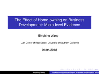 1/52
The Effect of Home-owning on Business
Development: Micro-level Evidence
Bingbing Wang
Lusk Center of Real Estate, University of Southern California
01/04/2018
Bingbing Wang The Effect of Home-owning on Business Development: Micro
 