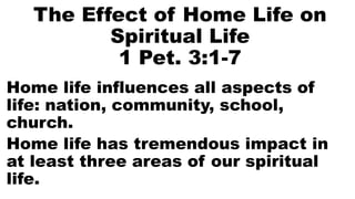 The Effect of Home Life on
Spiritual Life
1 Pet. 3:1-7
Home life influences all aspects of
life: nation, community, school,
church.
Home life has tremendous impact in
at least three areas of our spiritual
life.
 