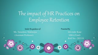 The impact of HR Practices on
Employee Retention
Under the guidance of: Presented By:
Ms. Tanushree Mukherjee Ishvinder Kaur
(Assistant Professor) MBA (Final)
Roll No.- 202118
 