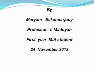 By
Maryam Eskandarjouy
Professor I. Madoyan

First year M.A student
24 November 2012

 
