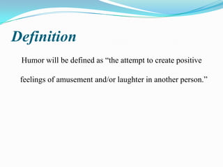 Definition
Humor will be defined as “the attempt to create positive
feelings of amusement and/or laughter in another person.”

 