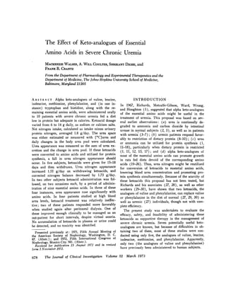 The Effect of Keto-analogues of Essential
Amino Acids in Severe Chronic Uremia
MACKENZIE WALSER, A. WILL COULTER, SHRIXANT DIGHE, and
FRANK R. CRANTZ
From the Department of Pharmacology and Experimental Therapeutics and the
Department of Medicine, The Johns Hopkins University School of Medicine,
Baltimore, Maryland 21205
A B S T R A C T Alpha keto-analogues of valine, leucine,
isoleucine, methionine, phenylalanine, and (in one in-
stance) tryptophan and histidine, along with the re-
maining essential amino acids, were administered orally
to 10 patients with severe chronic uremia fed a diet
low in protein but adequate in calories. Ketoacid dosage
varied from 6 to 14 g daily, as sodium or calcium salts.
Net nitrogen intake, calculated as intake minus urinary
protein nitrogen, averaged 1.8 g/day. The urea space
was either estimated or measured with ["4C]urea and
daily changes in the body urea pool were calculated.
Urea appearance was measured as the sum of urea ex-
cretion and the change in urea pool. If these ketoacids
were converted to amino acids and utilized for protein
synthesis, a fall in urea nitrogen appearance should
occur. In five subjects, ketoacids were given for 15-18
days and then withdrawn. Urea nitrogen appearance
increased 1.55 g/day on withdrawing ketoacids, and
corrected nitrogen balance decreased by 1.73 g/day.
In two other subjects ketoacid administration was fol-
lowed, on two occasions each, by a period of adminis-
tration of nine essential amino acids. In three of these
four instances, urea appearance rose significantly with
amino acids. In four patients studied at high blood
urea levels, ketoacid treatment was relatively ineffec-
tive; two of these patients responded more favorably
when studied again after peritoneal dialysis. One of
these improved enough clinically to be managed as an
out-patient for short intervals, despite virtual anuria.
No accumulation of ketoacids in plasma or urine could
be detected, and no toxicity was identified.
Presented previously at: 1971, Fifth Annual Meeting of
the American Society of Nephrology, Washington, D. C.
87. (Abstr.); and 1972, Fifth International Congress of
Nephrology, Mexico City. 981. (Abstr.).
Received for publication 15 August 1972 and in revised
form 3 November 1972.
INTRODUCTION
In 1967, Richards, Metcalfe-Gibson, Ward, Wrong,
and Houghton (1), suggested that alpha keto-analogues
of the essential amino acids might be useful in the
treatment of uremia. This proposal was based on sev-
eral earlier observations: (a) urea is continually de-
graded to ammonia and carbon dioxide by intestinal
urease in normal subjects (2, 3), as well as in patients
with uremia (3-7); (b) uremic patients respond favor-
ably to restriction of dietary protein (8-10); (c) urea
or ammonia can be utilized for protein synthesis (1,
11-18), particularly when dietary protein is restricted
(1, 11, 12, 15, 17); and (d) alpha keto-analogues of
most of the essential amino acids can promote growth
in rats fed diets devoid of the corresponding amino
acids (19-26). Thus, urea nitrogen might be reutilized
for conversion of ketoacids to essential amino acids,
lowering blood urea concentration and promoting pro-
tein synthesis simultaneously. Because of the scarcity of
these ketoacids this proposal has not been tested, but
Richards and his associates (27, 28), as well as other
workers (29-30), have shown that two ketoacids, the
analogues of valine and phenylalanine, can replace valine
or phenylalanine in the diet of normal (27, 29, 30) as
well as uremic (27) individuals, though not with com-
plete efficiency.
The present study was undertaken to evaluate the
efficacy, safety, and feasibility of administering these
ketoacids as supportive therapy in the management of
severe chronic uremia. Seven potentially useful keto-
analogues are known, but because of difficulties in ob-
taining two of them, most of these studies were con-
ducted using only five, the analogues of valine, leucine,
isoleucine, methionine, and phenylalanine. Apparently,
only two (the analogues of valine and phenylalanine)
have previously been administered to human subjects.
678 The Journal of Clinical Investigation Volume 52 March 1973
 