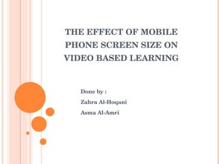 THE EFFECT OF MOBILE PHONE SCREEN SIZE ON VIDEO BASED LEARNING Done by : Zahra Al-Hoqani Asma Al-Amri 