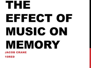 THE
EFFECT OF
MUSIC ON
MEMORYJACOB CRANE
10RED
 