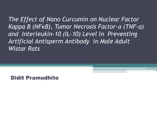 The Effect of Nano Curcumin on Nuclear Factor
Kappa B (NFκB), Tumor Necrosis Factor-α (TNF-α)
and Interleukin-10 (IL-10) Level in Preventing
Artificial Antisperm Antibody in Male Adult
Wistar Rats
Didit Pramudhito
 