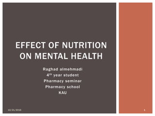 Raghad almehmadi
4th year student
Pharmacy seminar
Pharmacy school
KAU
EFFECT OF NUTRITION
ON MENTAL HEALTH
10/21/2016 1
 