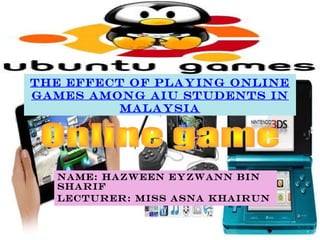 The effect of playing online
games among AIU students in
Malaysia

Name: Hazween Eyzwann bin
Sharif
Lecturer: Miss Asna Khairun

 