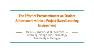 The Effect of Precommitment on Student
Achievement within a Project-Based Learning
Environment
Hao, Q., Branch, M. R., & Jensen, L.
Learning, Design and Technology
University of Georgia
 