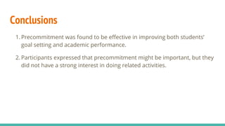Conclusions
1. Precommitment was found to be effective in improving both students’
goal setting and academic performance.
2. Participants expressed that precommitment might be important, but they
did not have a strong interest in doing related activities.
 