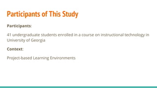 Participants of This Study
Participants:
41 undergraduate students enrolled in a course on instructional technology in
University of Georgia
Context:
Project-based Learning Environments
 