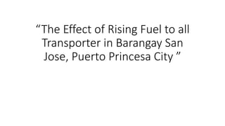 “The Effect of Rising Fuel to all
Transporter in Barangay San
Jose, Puerto Princesa City ”
 