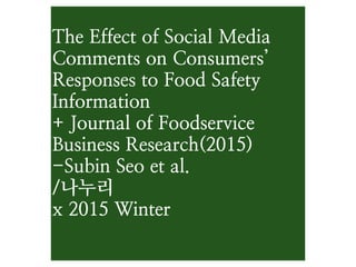 The Effect of Social Media
Comments on Consumers’
Responses to Food Safety
Information
+ Journal of Foodservice
Business Research(2015)
-Subin Seo et al.
/나누리
x 2015 Winter
 