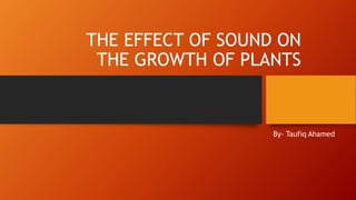 THE EFFECT OF SOUND ON
THE GROWTH OF PLANTS
By- Taufiq Ahamed
 