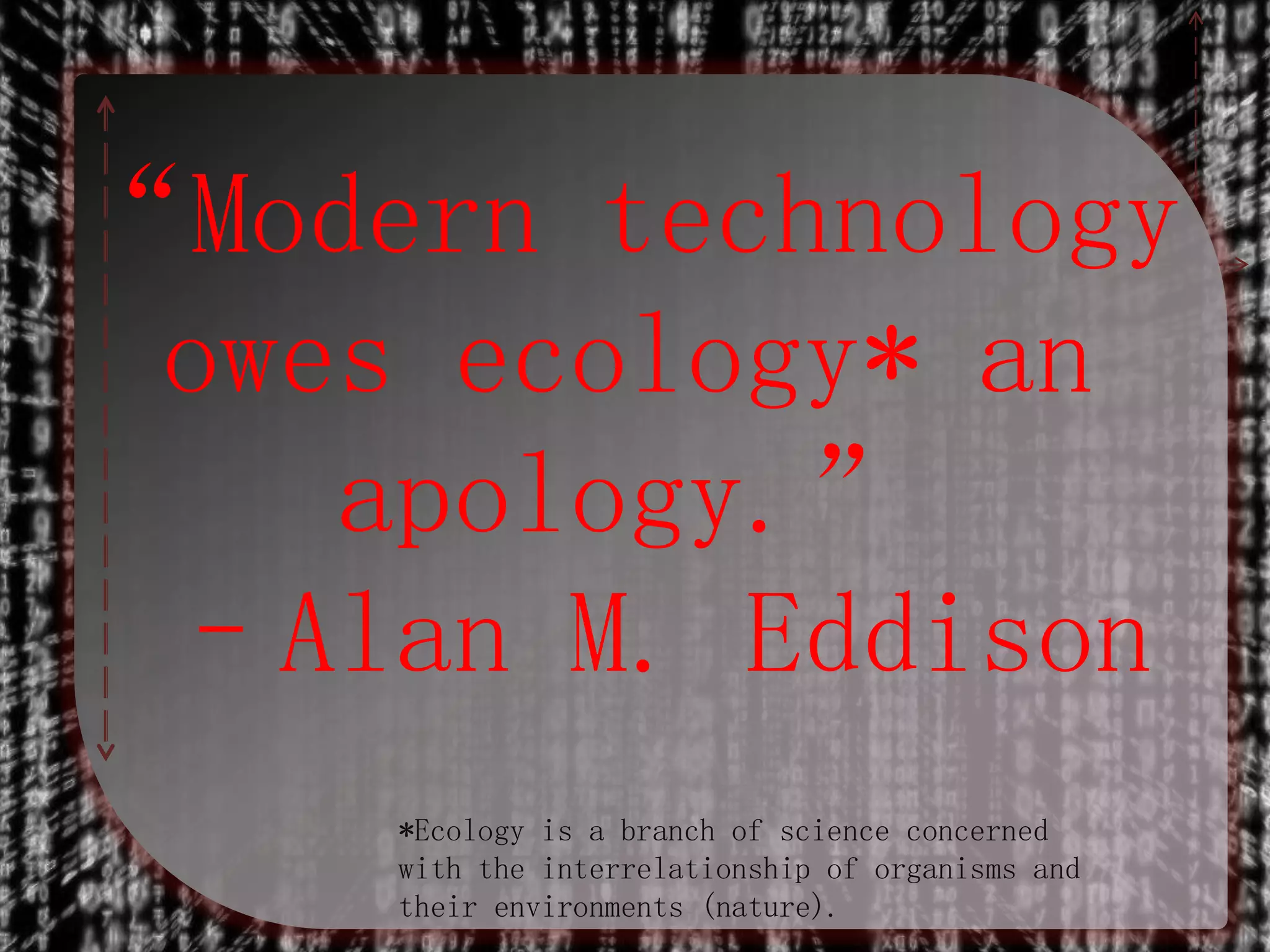 “Modern technology
owes ecology* an
apology.”
–Alan M. Eddison
*Ecology is a branch of science concerned
with the interrelationship of organisms and
their environments (nature).