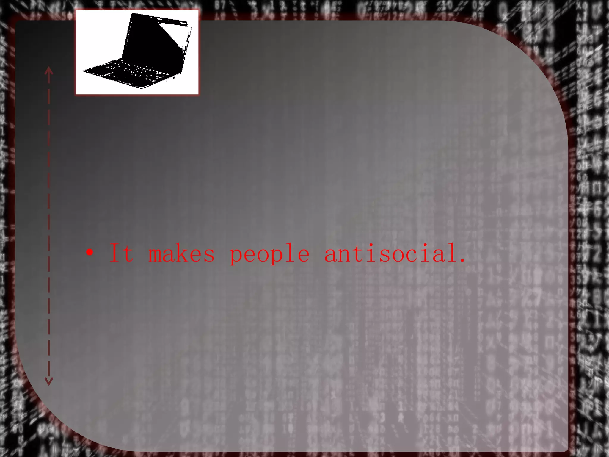 • It makes people antisocial.