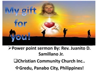 Power point sermon By: Rev. Juanito D.
Samillano Jr.
Christian Community Church Inc..
Gredu, Panabo City, Philippines!
 