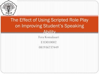 The Effect of Using Scripted Role Play
on Improving Student’s Speaking
Ability
Fera Komalasari
E1D010002
081936737449

 