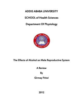 ADDIS ABABA UNIVERSITY
SCHOOL of Health Sciences
Department Of Physiology
The Effects of Alcohol on Male Reproductive System
A Review
By
Girmay Fitiwi
2012
 