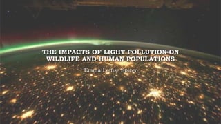 THE IMPACTS OF LIGHT POLLUTION ON
WILDLIFE AND HUMAN POPULATIONS
Emma-Louise Spicer
 