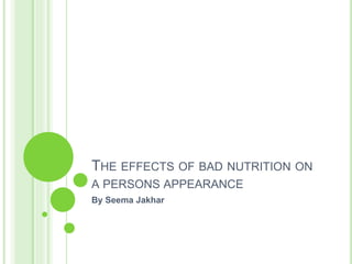 THE EFFECTS OF BAD NUTRITION ON
A PERSONS APPEARANCE
By Seema Jakhar
 