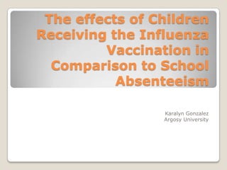 The effects of Children
Receiving the Influenza
         Vaccination in
  Comparison to School
           Absenteeism

                 Karalyn Gonzalez
                 Argosy University
 