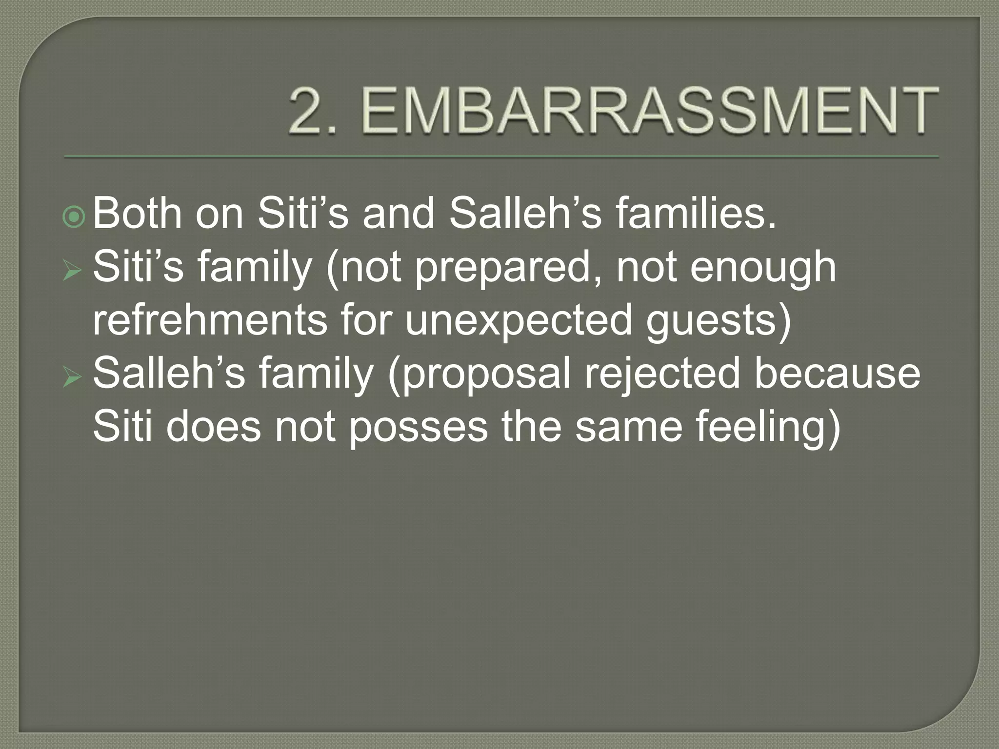  Both   on Siti’s and Salleh’s families.
 Siti’s family (not prepared, not enough
  refrehments for unexpected guests)
 Salleh’s family (proposal rejected because
  Siti does not posses the same feeling)
 