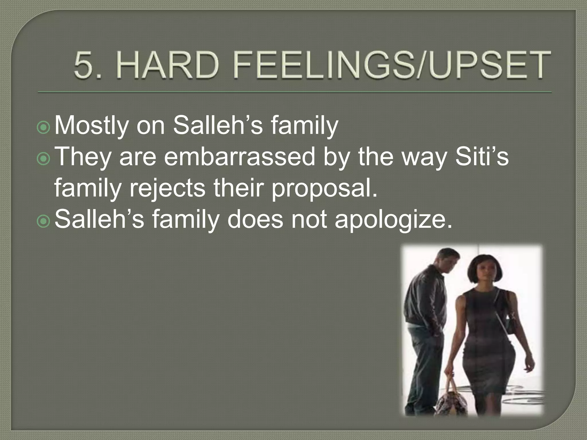  Mostly  on Salleh’s family
 They are embarrassed by the way Siti’s
  family rejects their proposal.
 Salleh’s family does not apologize.
 