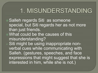  Salleh  regards Siti as someone
  special, but Siti regards her as not more
  than just friends.
 What could be the cau...