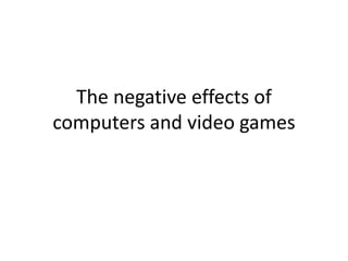 The negative effects of
computers and video games
 