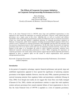 The Effects of Corporate Governance Initiatives
               on Corporate Entrepreneurship Performance in GLCs
                                       Harry Entebang
                                     Shazali Abu Mansor
                                   Irma Yazreen Md Yusoff
                 Faculty of Economics & Business, Universiti Malaysia Sarawak



                                             Abstract

Prior to the Asian Financial Crisis in 1997/98, many large and established organizations in Asia
appeared to have ignored the importance of corporate governance. However, many argued that poor
governance was a major cause of the crises. Admitting this, as well as to protect and enhance
shareholder value and the financial performance of firms the Malaysian Code on Corporate Governance
(Code) was issued and this marked a significant milestone in corporate governance initiatives in
Malaysia. Consequently, public listed companies including Government-linked companies (GLCs) have
started to issue a statement on corporate governance which highlights and describes the principles and
best practices of good governance in their organizations. On the other hand, the practices of corporate
governance have led to too much control and ways of restraining corporate decisions. Given this, the
purpose of this paper is to investigate the extent to which corporate governance initiatives have
influenced corporate entrepreneurship performance in GLCs. While recognizing the importance of
corporate governance, the results of the content analysis suggest that too much corporate governance
appeared to have a negative effect on the extent to which organizations have pursued
entrepreneurial activities.

Keywords: Corporate Governance, Corporate Entrepreneurship Performance, Government-
          Linked Companies


Introduction

In the pursuit of competitive advantage, superior financial performance and growth, large and
established organizations appeared to have ignored the significance of practicing corporate
governance to the highest standards. However, since the early 1990s, corporate governance has
received increasing attention from regulatory bodies and practitioners worldwide (Cheung &
Chan, 2004). Even though most studies do not suggest that Asian firms were badly managed
(Claessens & Fan, 2002), scholars and practitioners continue to argue that weak regulatory
systems and poor governance have caused corporate failures of most organizations in Asia. In
fact, the Asian Financial Crisis of 1997/98 is regarded as a crisis of corporate governance.



                                                                                                     1
 