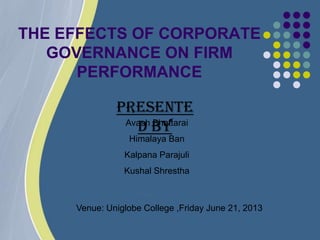 THE EFFECTS OF CORPORATE
GOVERNANCE ON FIRM
PERFORMANCE
Avash Bhattarai
Himalaya Ban
Kalpana Parajuli
Kushal Shrestha
Venue: Uniglobe College ,Friday June 21, 2013
Presente
d by
 