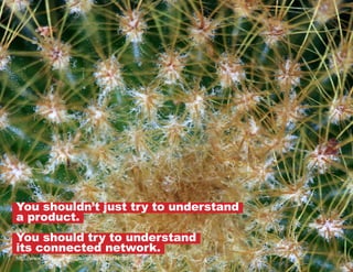 You shouldn’t just try to understand
a product.
You should try to understand
its connected network.
http://www.flickr.com/photos/cobalt/6123494085

 