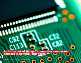 An “Internet of things” - countless connected
sensors-is coming (and here).
http://www.flickr.com/photos/zanthia/3691015031

 