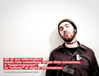 All of our information
feeds into something larger than ourselves,
a “superorganism”
or “colony” of digital information.
http://www.flickr.com/photos/bustitaway/3211683341

 