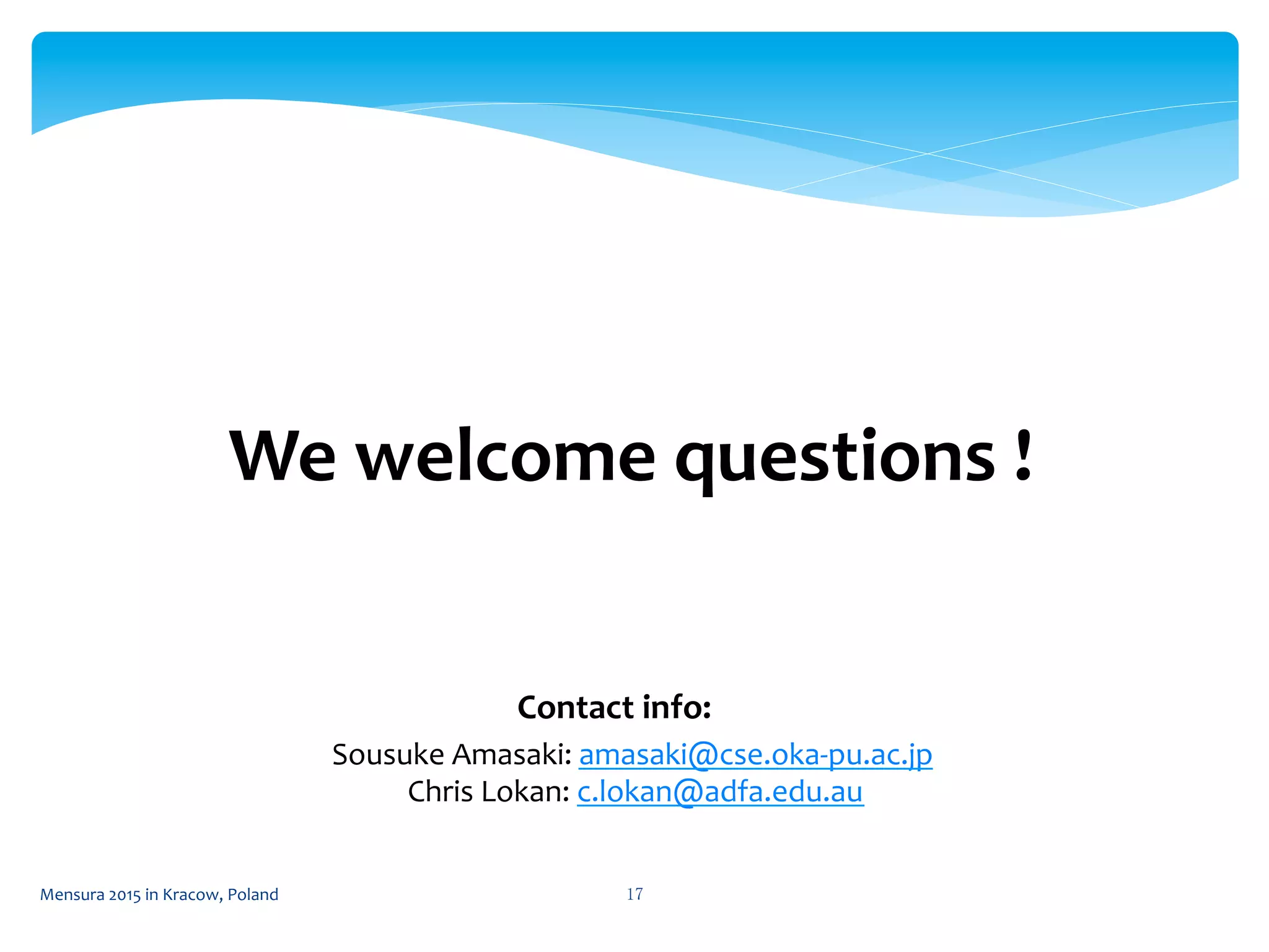 Mensura	
  2015	
  in	
  Kracow,	
  Poland	
  17	
 
We	
  welcome	
  questions	
  !	
  
Sousuke	
  Amasaki:	
  amasaki@cse.oka-­‐pu.ac.jp	
  
	
  	
  	
  	
  	
  	
  	
  	
  	
  	
  	
  Chris	
  Lokan:	
  c.lokan@adfa.edu.au	
  	
Contact	
  info:	
  
 
