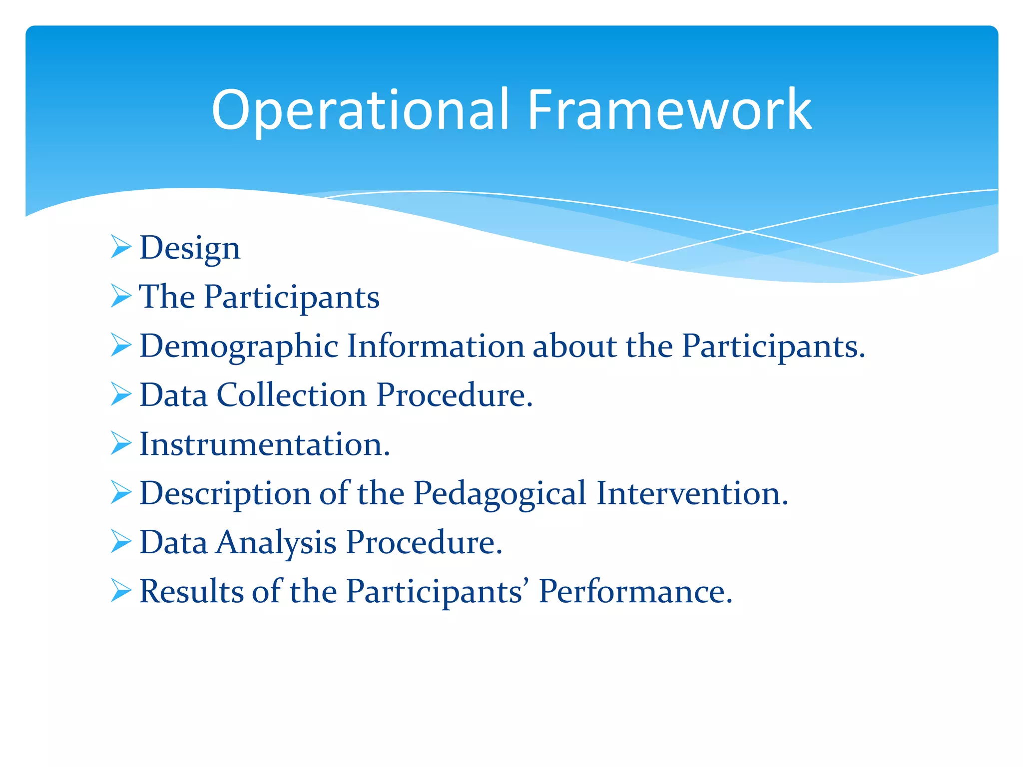 Operational Framework
 Design
 The Participants
 Demographic Information about the Participants.
 Data Collection Procedure.
 Instrumentation.
 Description of the Pedagogical Intervention.
 Data Analysis Procedure.
 Results of the Participants’ Performance.

 