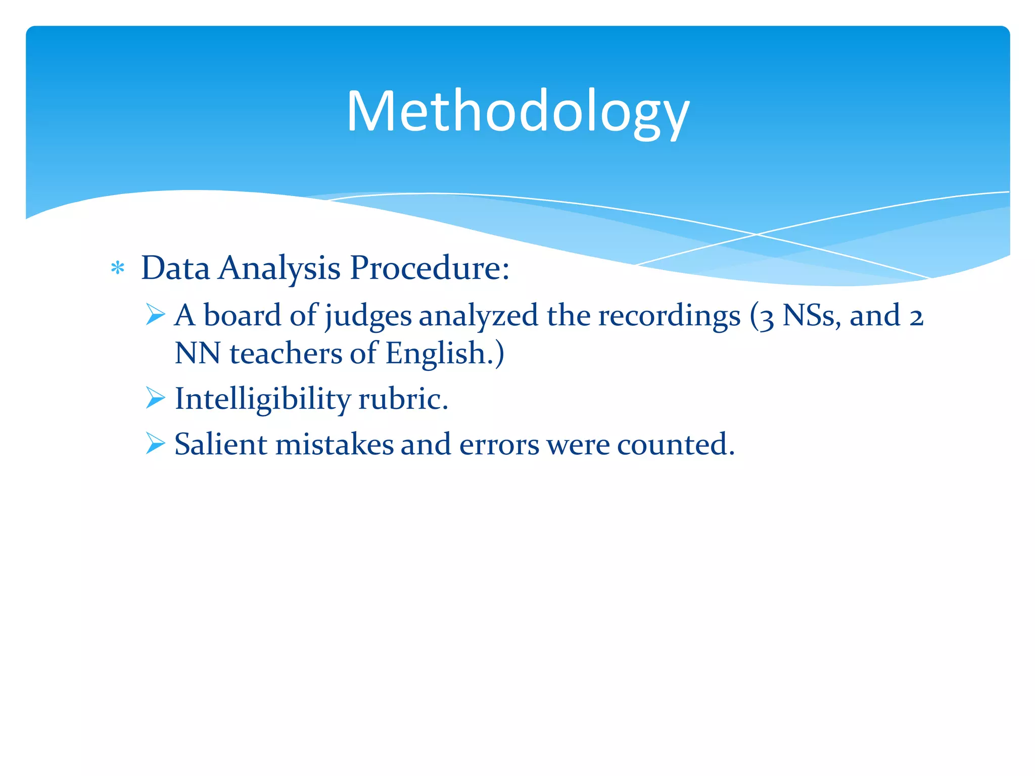 Methodology
Data Analysis Procedure:
 A board of judges analyzed the recordings (3 NSs, and 2
NN teachers of English.)
 Intelligibility rubric.
 Salient mistakes and errors were counted.

 