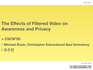 The E
ff
ects of Filtered Video on
Awareness and Privacy
+ CSCW’00
- Michael Boyle, Christopher Edwardsand Saul Greenberg
/ 조수빈
석사 과정 조수빈
14/07/2021
 