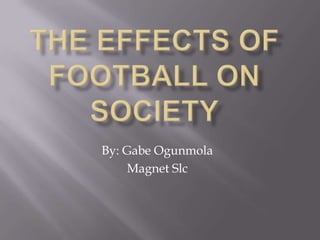 The Effects of Football on society By: Gabe Ogunmola Magnet Slc 