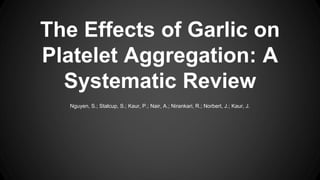 The Effects of Garlic on 
Platelet Aggregation: A 
Systematic Review 
Nguyen, S.; Stalcup, S.; Kaur, P.; Nair, A.; Nirankari, R.; Norbert, J.; Kaur, J. 
 